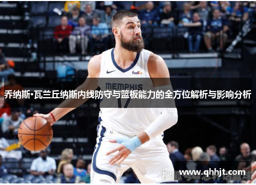 乔纳斯·瓦兰丘纳斯内线防守与篮板能力的全方位解析与影响分析