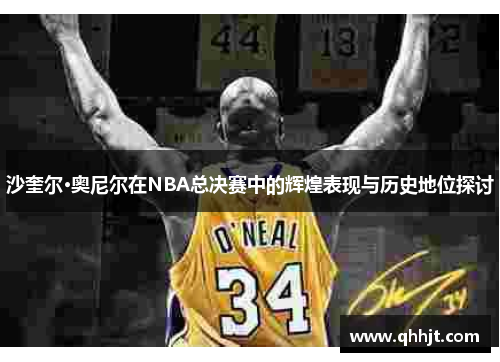 沙奎尔·奥尼尔在NBA总决赛中的辉煌表现与历史地位探讨